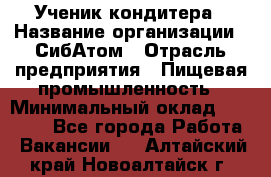 Ученик кондитера › Название организации ­ СибАтом › Отрасль предприятия ­ Пищевая промышленность › Минимальный оклад ­ 15 000 - Все города Работа » Вакансии   . Алтайский край,Новоалтайск г.